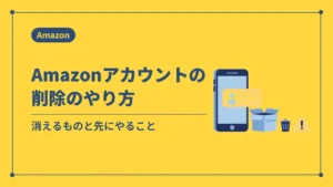 Amazonアカウントの削除のやり方（消えるものと先にやること）