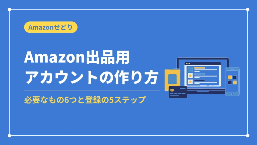 Amazon出品用アカウントの作り方（必要なもの6つと登録の5ステップ）